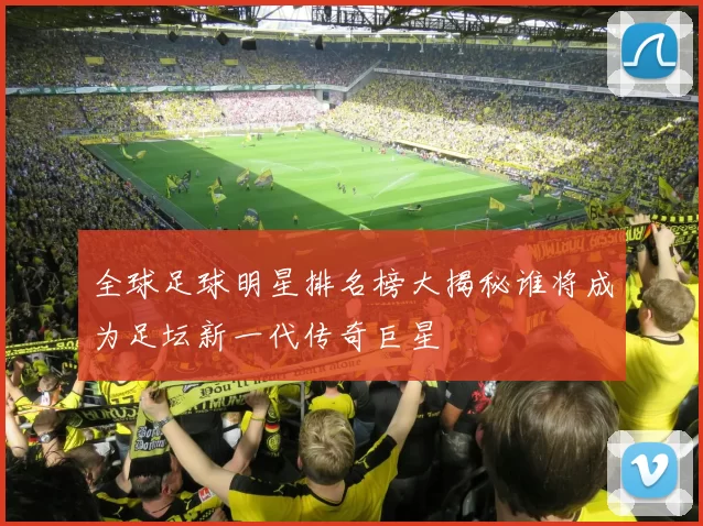 全球足球明星排名榜大揭秘谁将成为足坛新一代传奇巨星