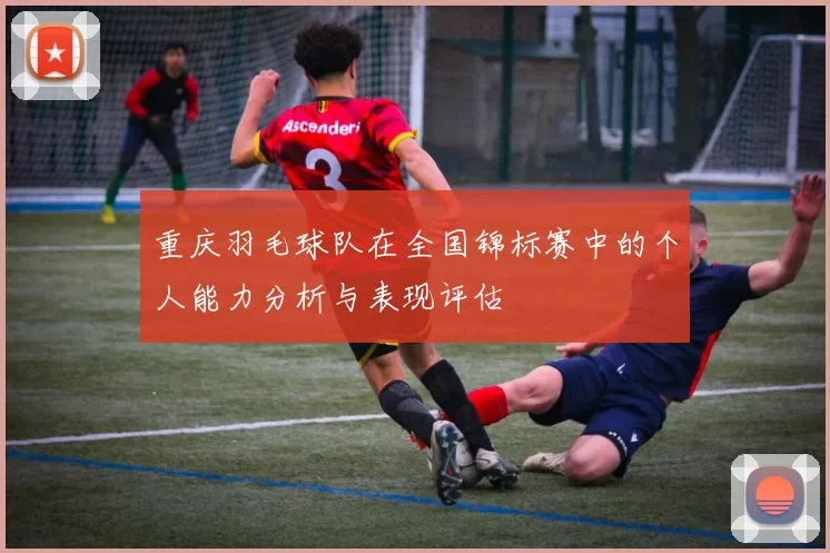 重庆羽毛球队在全国锦标赛中的个人能力分析与表现评估