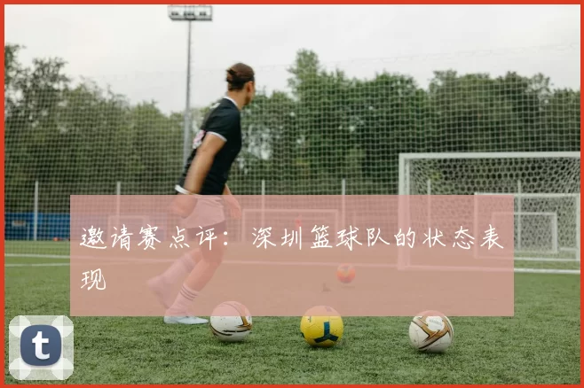 邀请赛点评：深圳篮球队的状态表现
