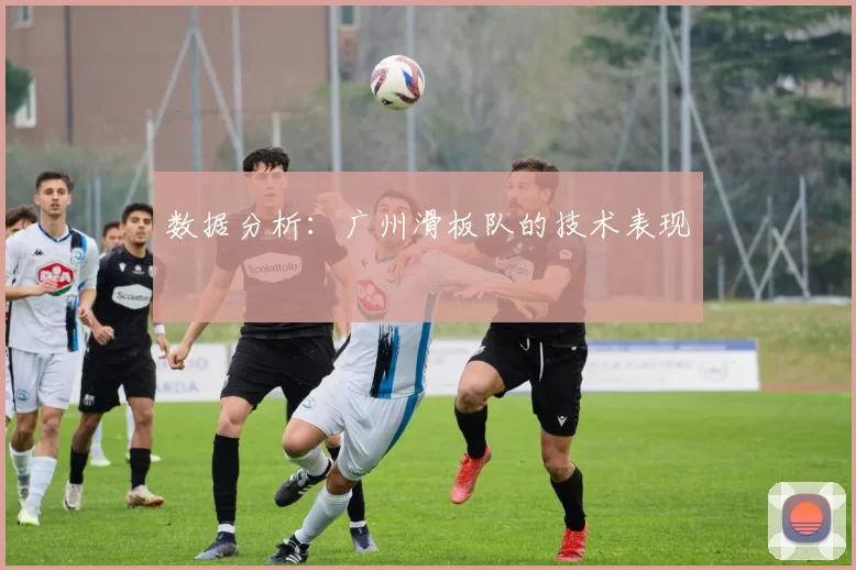 数据分析：广州滑板队的技术表现