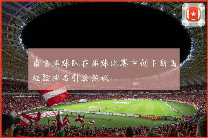 南京排球队在排球比赛中创下新高经验排名引发热议