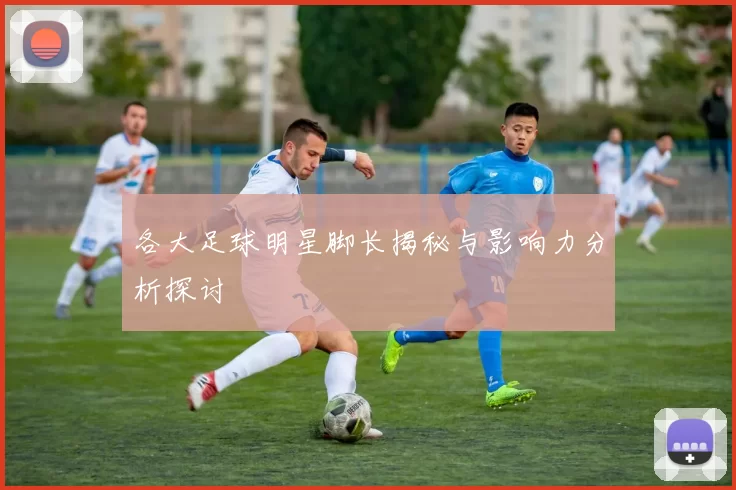 各大足球明星脚长揭秘与影响力分析探讨
