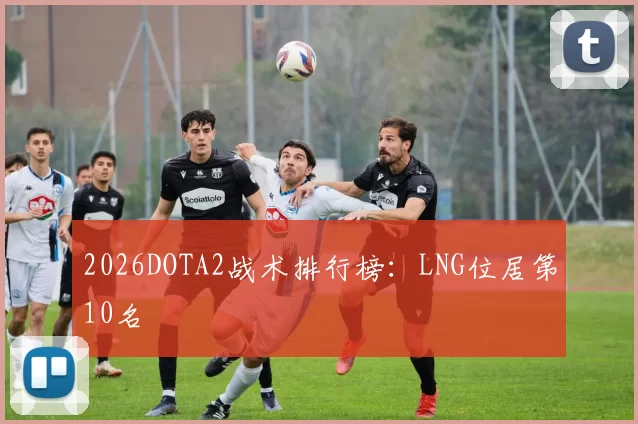 2026DOTA2战术排行榜：LNG位居第10名