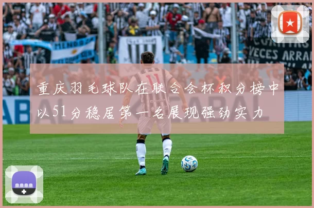 重庆羽毛球队在联合会杯积分榜中以51分稳居第一名展现强劲实力