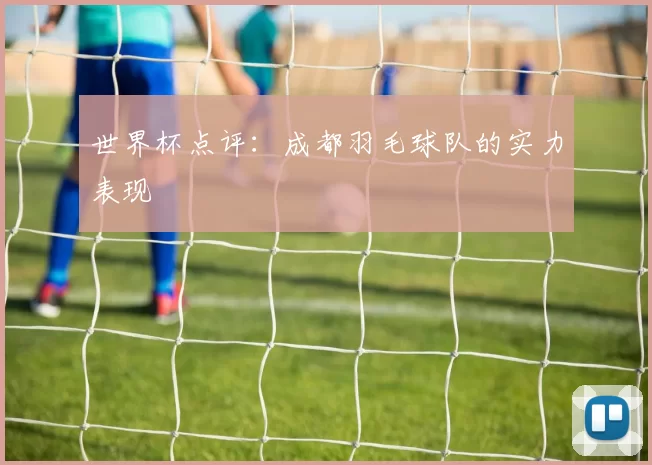 世界杯点评：成都羽毛球队的实力表现