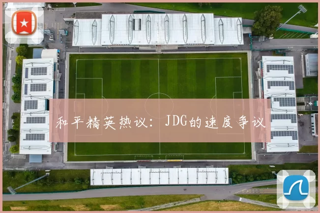 和平精英热议：JDG的速度争议