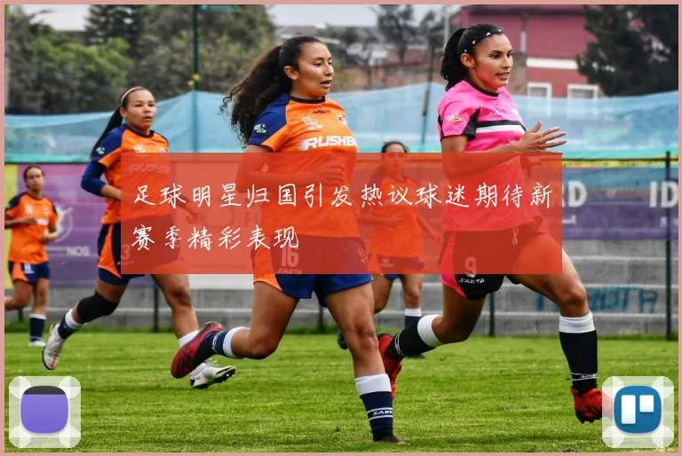 足球明星归国引发热议球迷期待新赛季精彩表现
