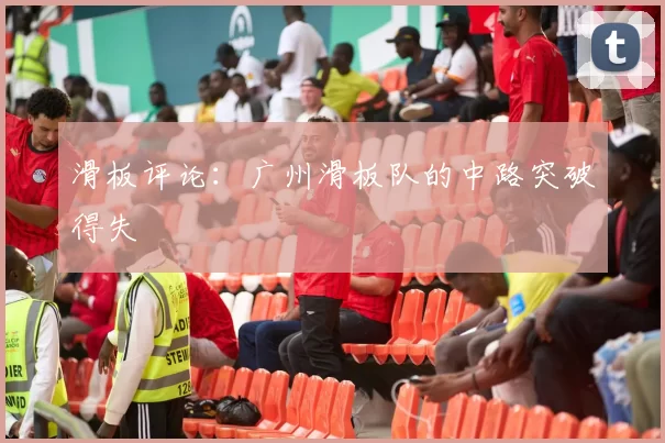 滑板评论：广州滑板队的中路突破得失