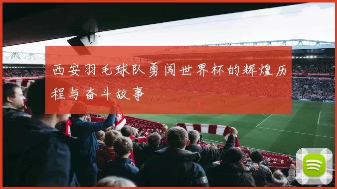 西安羽毛球队勇闯世界杯的辉煌历程与奋斗故事