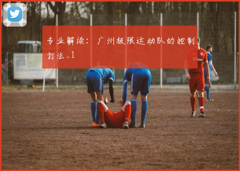 专业解读：广州极限运动队的控制打法_1