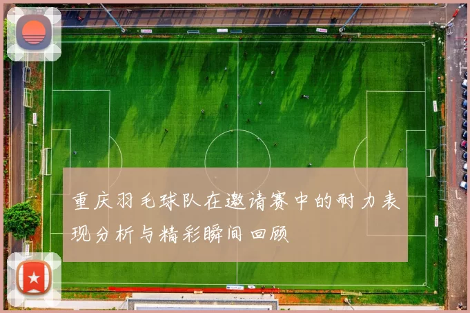 重庆羽毛球队在邀请赛中的耐力表现分析与精彩瞬间回顾