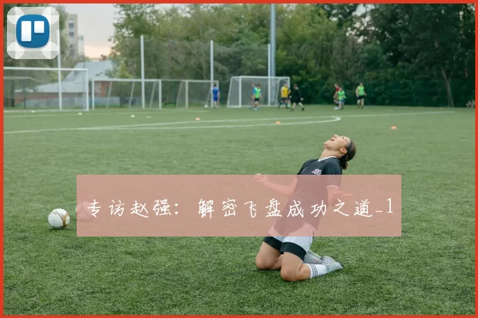 专访赵强：解密飞盘成功之道_1