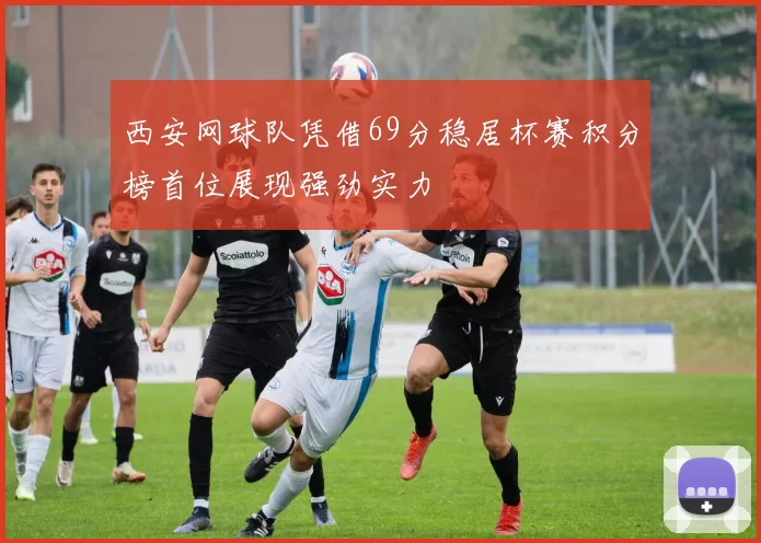 西安网球队凭借69分稳居杯赛积分榜首位展现强劲实力