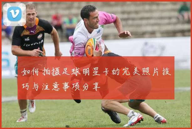 如何拍摄足球明星卡的完美照片技巧与注意事项分享