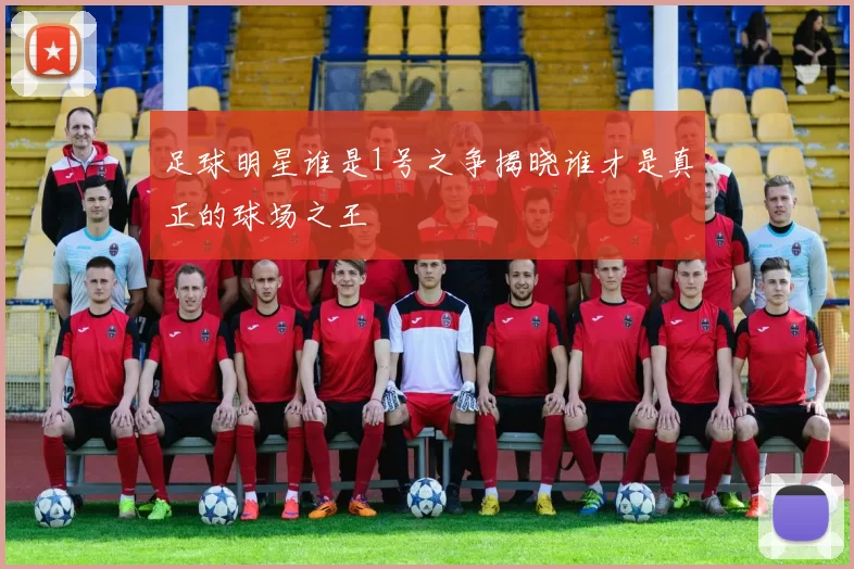 足球明星谁是1号之争揭晓谁才是真正的球场之王