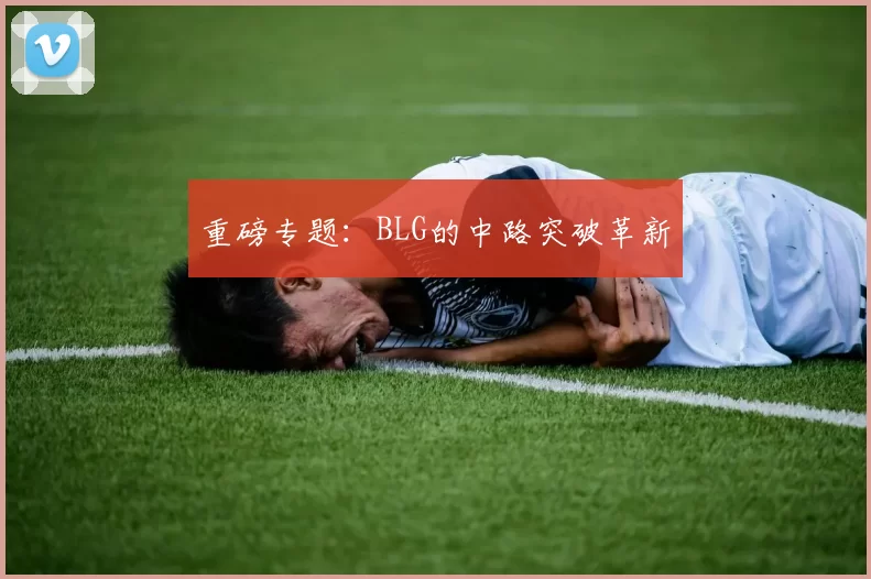 重磅专题：BLG的中路突破革新